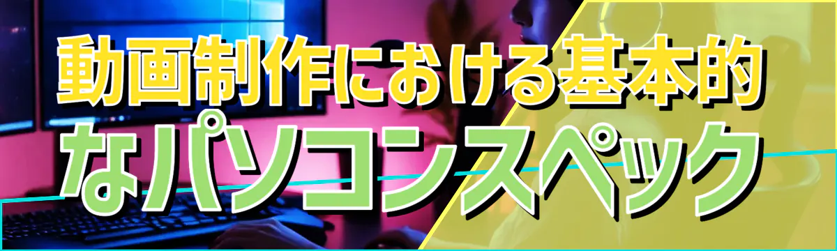 動画制作における基本的なパソコンスペック
