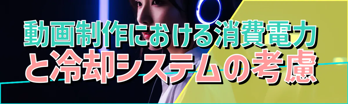 動画制作における消費電力と冷却システムの考慮