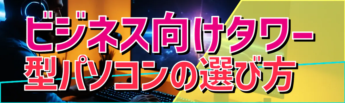 ビジネス向けタワー型パソコンの選び方 
