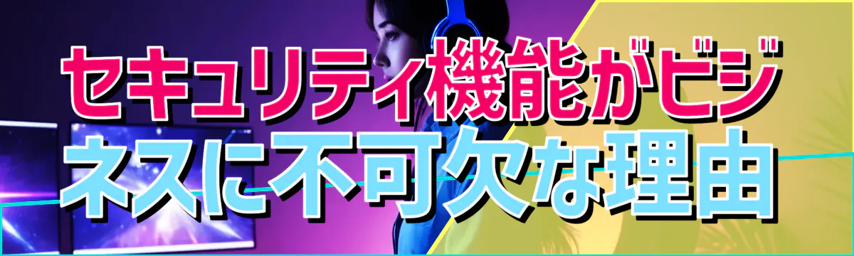 セキュリティ機能がビジネスに不可欠な理由
