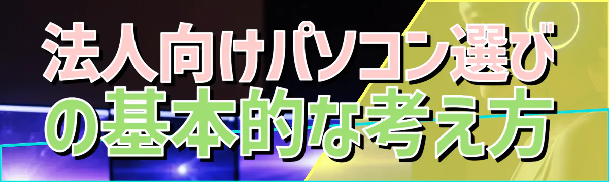 法人向けパソコン選びの基本的な考え方
