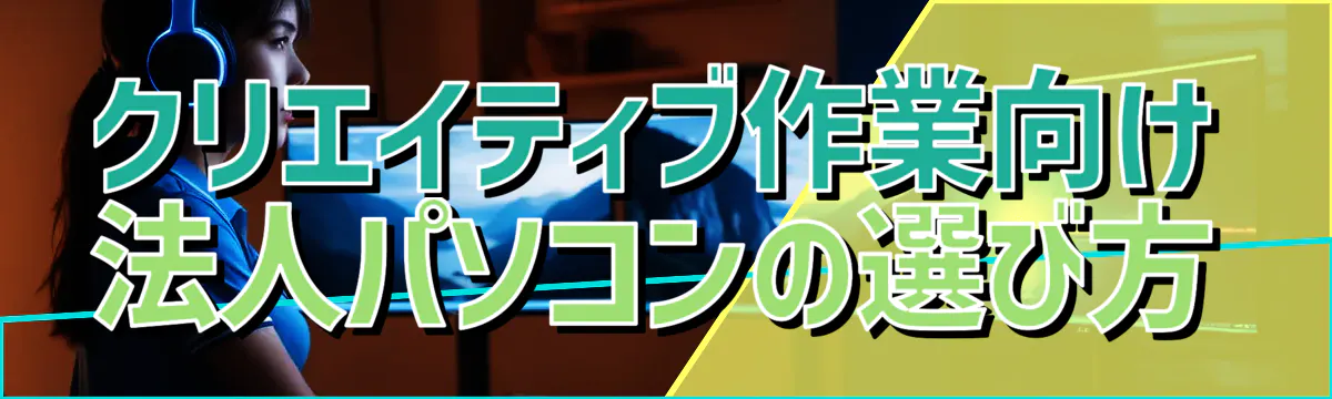クリエイティブ作業向け法人パソコンの選び方
