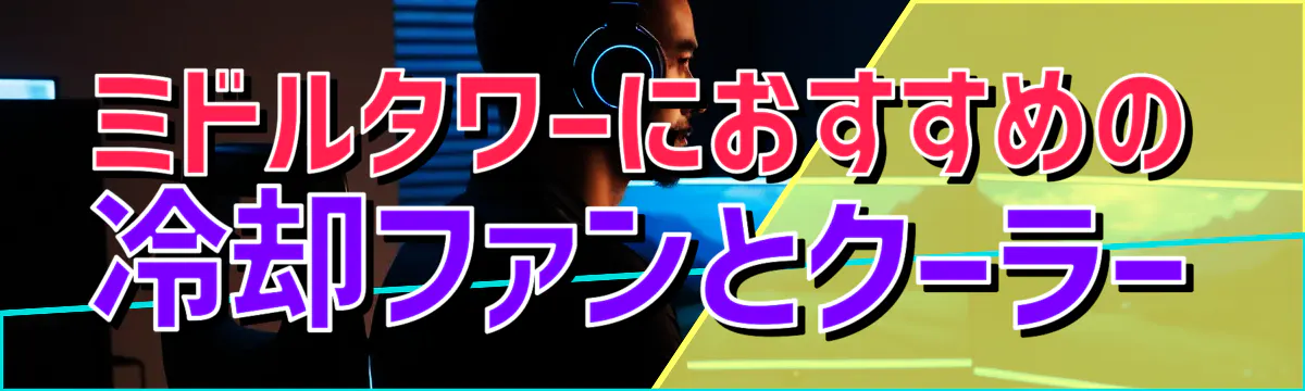 ミドルタワーにおすすめの冷却ファンとクーラー