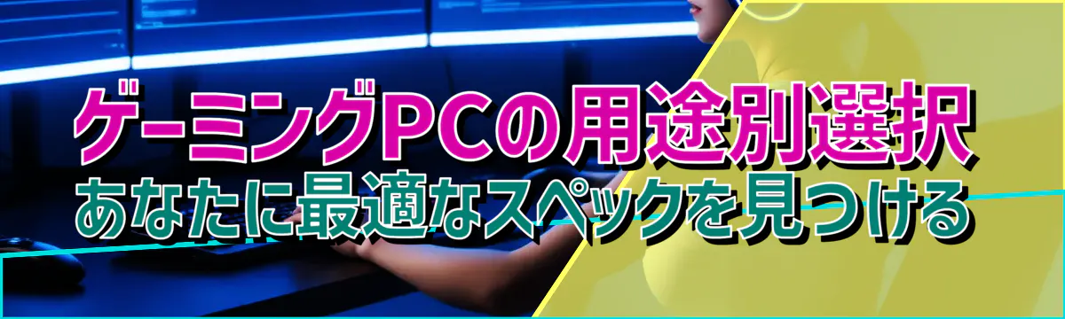 ゲーミングPCの用途別選択 あなたに最適なスペックを見つける
