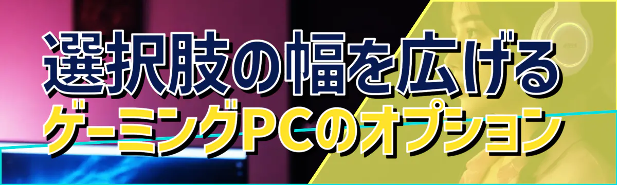 選択肢の幅を広げる ゲーミングPCのオプション
