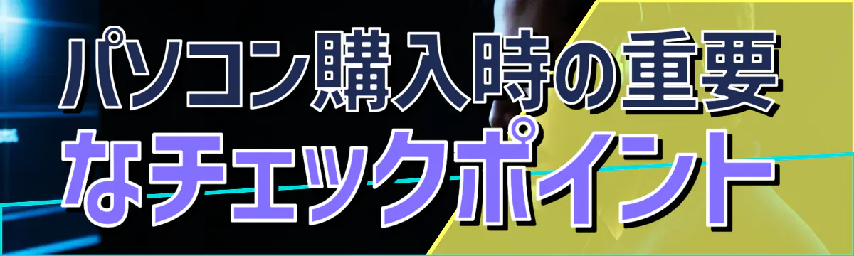 パソコン購入時の重要なチェックポイント
