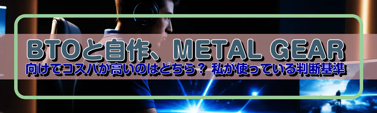 BTOと自作、METAL GEAR向けでコスパが高いのはどちら? 私が使っている判断基準