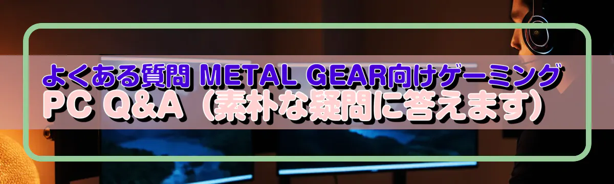 よくある質問 METAL GEAR向けゲーミングPC Q&A(素朴な疑問に答えます)