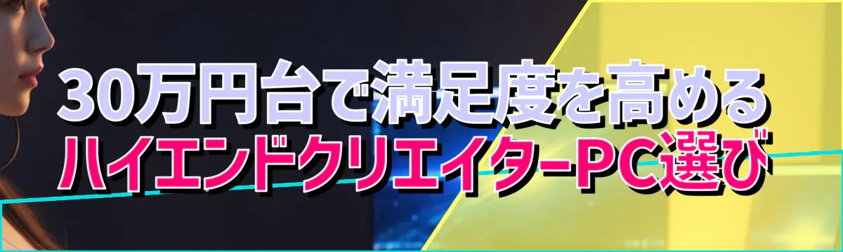 30万円台で満足度を高めるハイエンドクリエイターPC選び