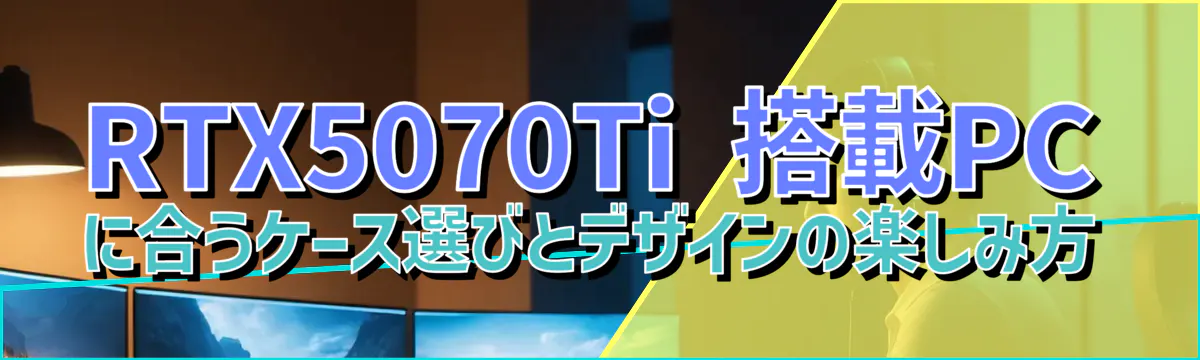 RTX5070Ti 搭載PCに合うケース選びとデザインの楽しみ方