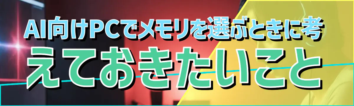 AI向けPCでメモリを選ぶときに考えておきたいこと