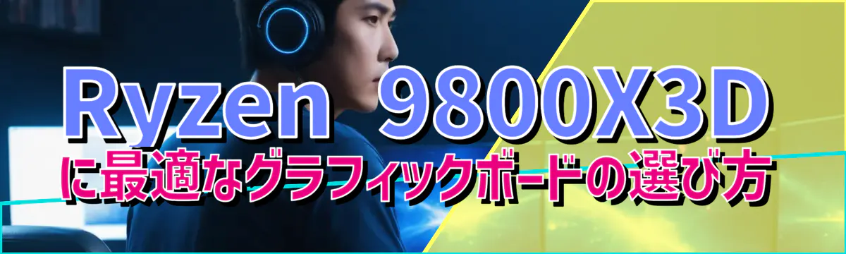 Ryzen 9800X3Dに最適なグラフィックボードの選び方