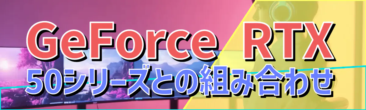 GeForce RTX 50シリーズとの組み合わせ