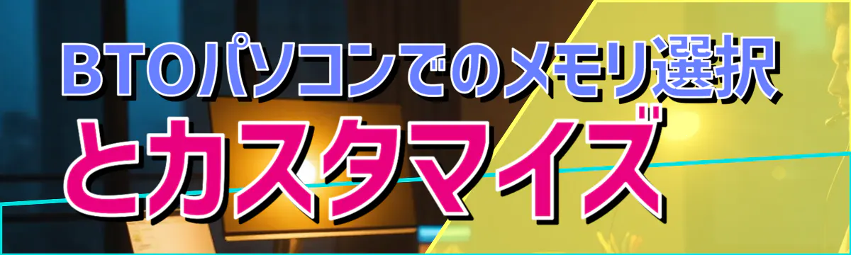 BTOパソコンでのメモリ選択とカスタマイズ