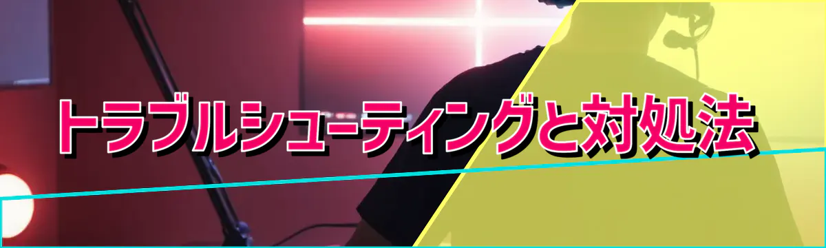 トラブルシューティングと対処法