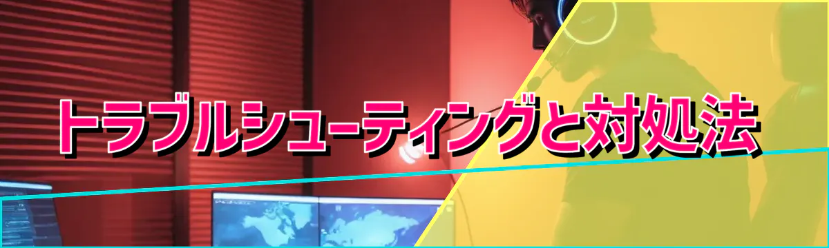トラブルシューティングと対処法