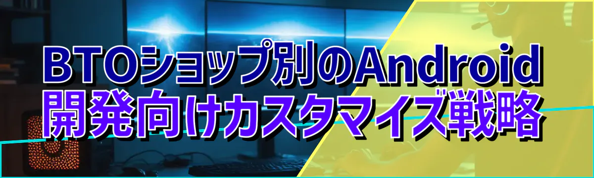 BTOショップ別のAndroid開発向けカスタマイズ戦略